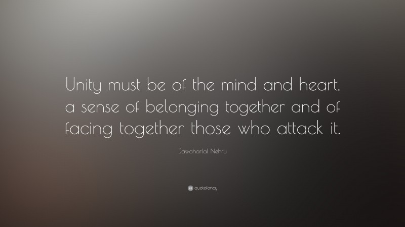 Jawaharlal Nehru Quote: “Unity must be of the mind and heart, a sense of belonging together and of facing together those who attack it.”