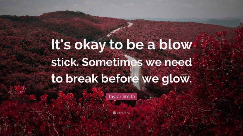 Taylor Smith Quote: “It’s okay to be a blow stick. Sometimes we need to break before we glow.”