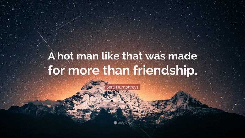 Sara Humphreys Quote: “A hot man like that was made for more than friendship.”