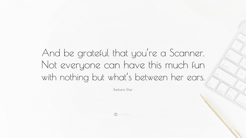 Barbara Sher Quote: “And be grateful that you’re a Scanner. Not everyone can have this much fun with nothing but what’s between her ears.”
