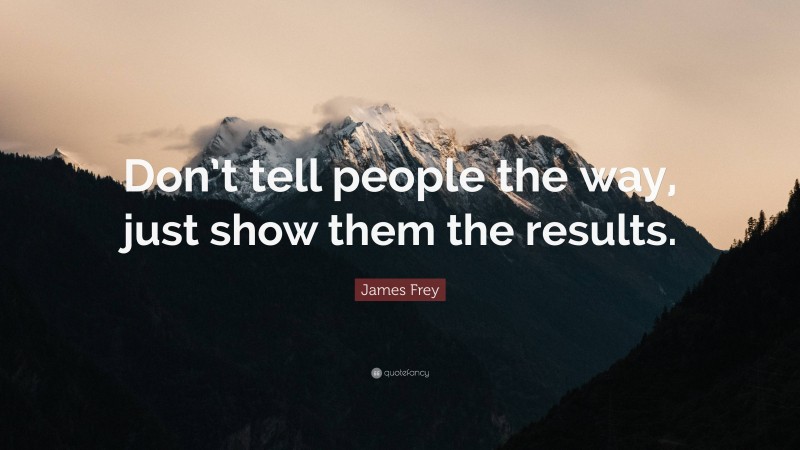 James Frey Quote: “Don’t tell people the way, just show them the results.”