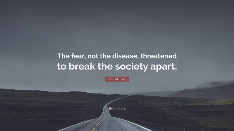 John M. Barry Quote: “The fear, not the disease, threatened to break the society apart.”