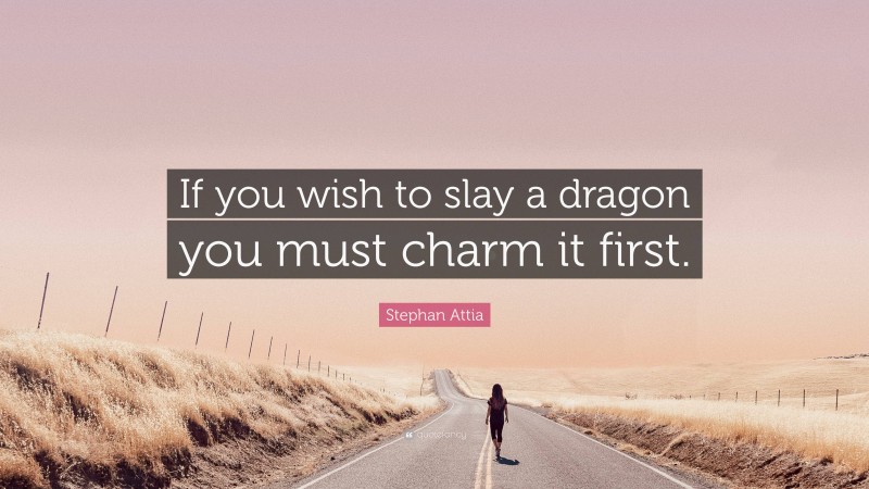 Stephan Attia Quote: “If you wish to slay a dragon you must charm it first.”
