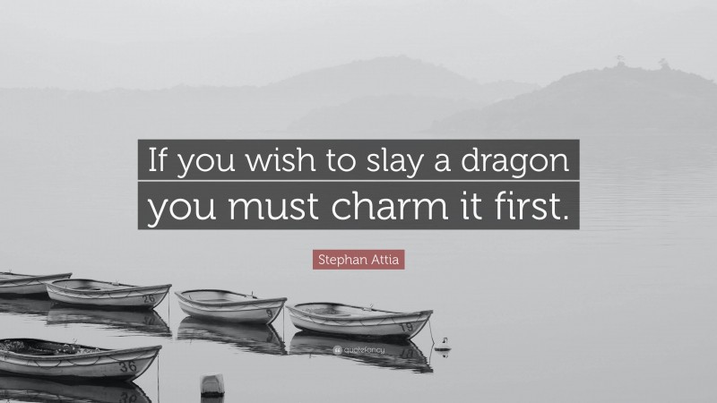 Stephan Attia Quote: “If you wish to slay a dragon you must charm it first.”