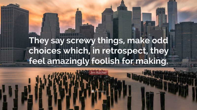 Jim Butcher Quote: “They say screwy things, make odd choices which, in retrospect, they feel amazingly foolish for making.”