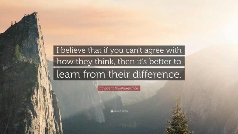 Innocent Mwatsikesimbe Quote: “I believe that if you can’t agree with how they think, then it’s better to learn from their difference.”