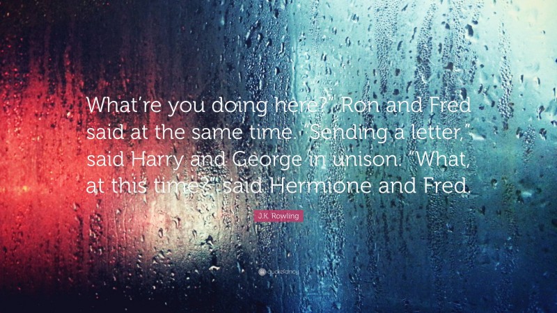 J.K. Rowling Quote: “What’re you doing here?” Ron and Fred said at the same time. “Sending a letter,” said Harry and George in unison. “What, at this time?” said Hermione and Fred.”