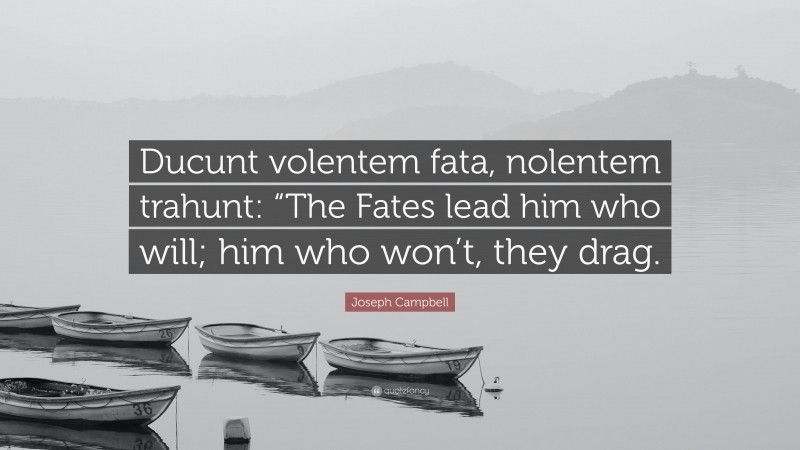 Joseph Campbell Quote: “Ducunt volentem fata, nolentem trahunt: “The Fates lead him who will; him who won’t, they drag.”