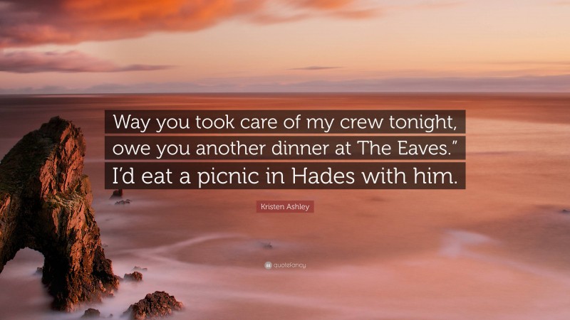 Kristen Ashley Quote: “Way you took care of my crew tonight, owe you another dinner at The Eaves.” I’d eat a picnic in Hades with him.”