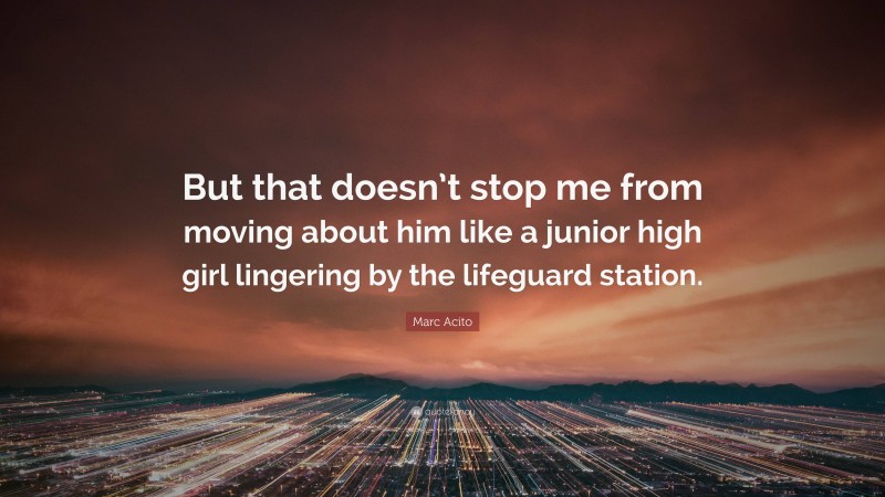 Marc Acito Quote: “But that doesn’t stop me from moving about him like a junior high girl lingering by the lifeguard station.”