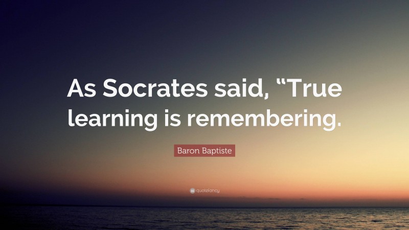 Baron Baptiste Quote: “As Socrates said, “True learning is remembering.”