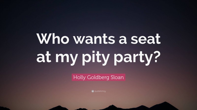Holly Goldberg Sloan Quote: “Who wants a seat at my pity party?”