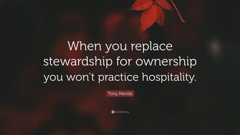 Tony Merida Quote: “When you replace stewardship for ownership you won’t practice hospitality.”