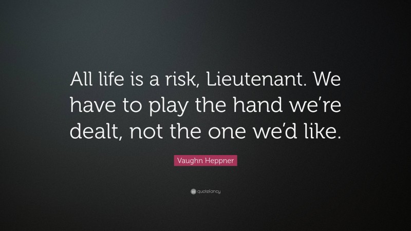 Vaughn Heppner Quote: “All life is a risk, Lieutenant. We have to play the hand we’re dealt, not the one we’d like.”