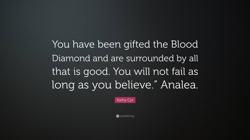 Kathy Cyr Quote: “You have been gifted the Blood Diamond and are surrounded by all that is good. You will not fail as long as you believe.” Analea.”