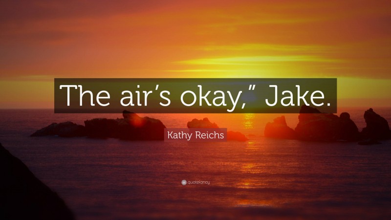 Kathy Reichs Quote: “The air’s okay,” Jake.”