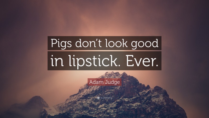Adam Judge Quote: “Pigs don’t look good in lipstick. Ever.”