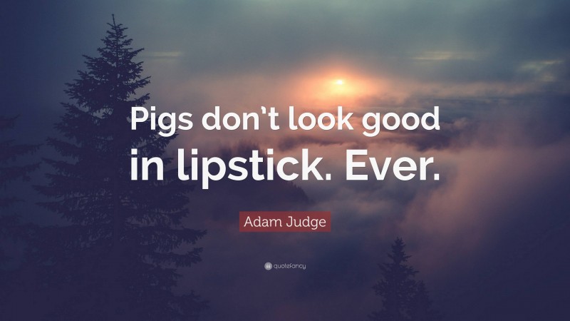 Adam Judge Quote: “Pigs don’t look good in lipstick. Ever.”