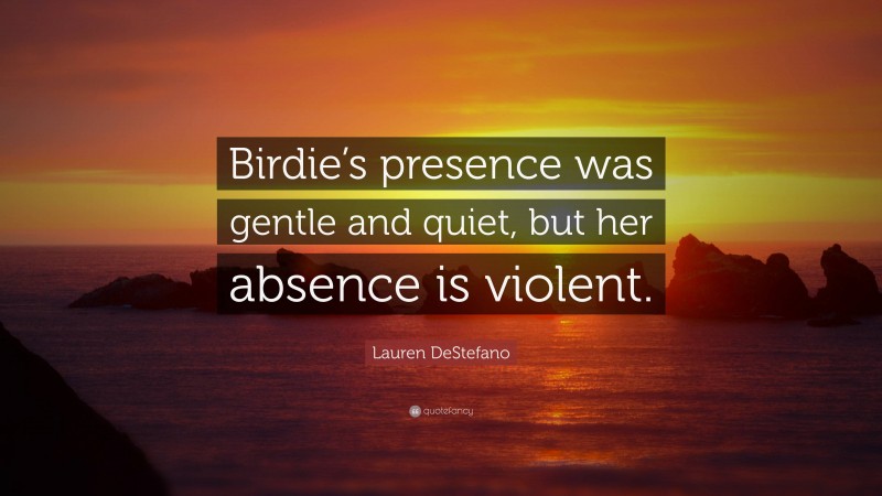 Lauren DeStefano Quote: “Birdie’s presence was gentle and quiet, but her absence is violent.”