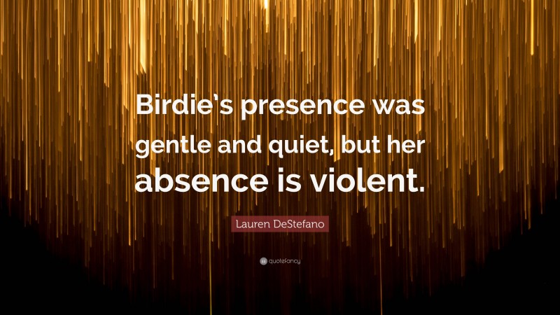 Lauren DeStefano Quote: “Birdie’s presence was gentle and quiet, but her absence is violent.”
