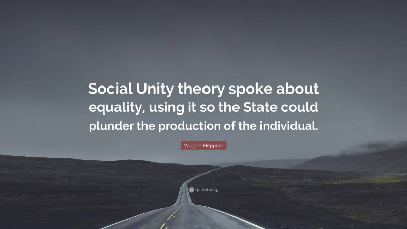 Vaughn Heppner Quote: “Social Unity theory spoke about equality, using it so the State could plunder the production of the individual.”