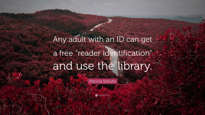 Patricia Schultz Quote: “Any adult with an ID can get a free “reader identification” and use the library.”