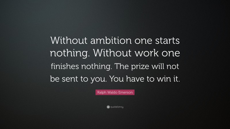 Ralph Waldo Emerson Quote: “Without ambition one starts nothing. Without work one finishes nothing. The prize will not be sent to you. You have to win it.”