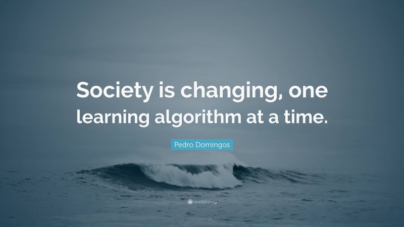 Pedro Domingos Quote: “Society is changing, one learning algorithm at a time.”