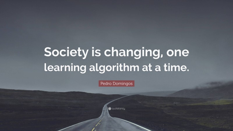 Pedro Domingos Quote: “Society is changing, one learning algorithm at a time.”