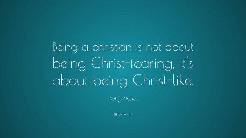 Abhijit Naskar Quote: “Being a christian is not about being Christ-fearing, it’s about being Christ-like.”