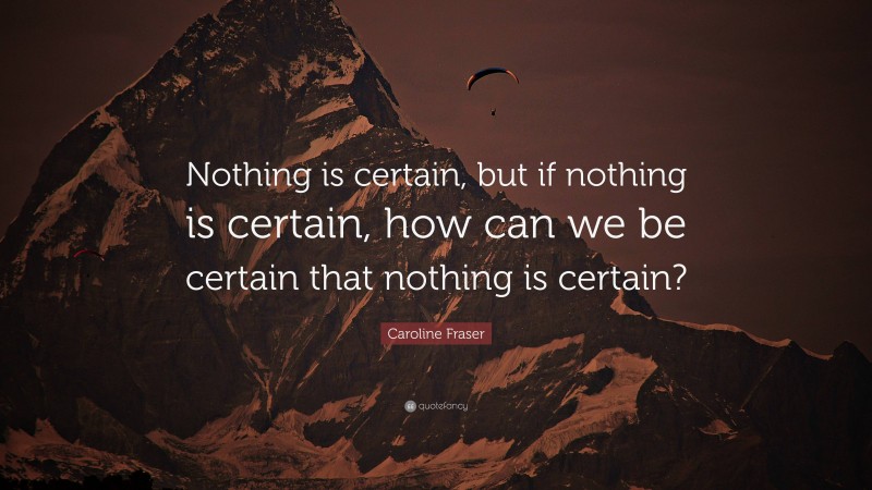 Caroline Fraser Quote: “Nothing is certain, but if nothing is certain, how can we be certain that nothing is certain?”