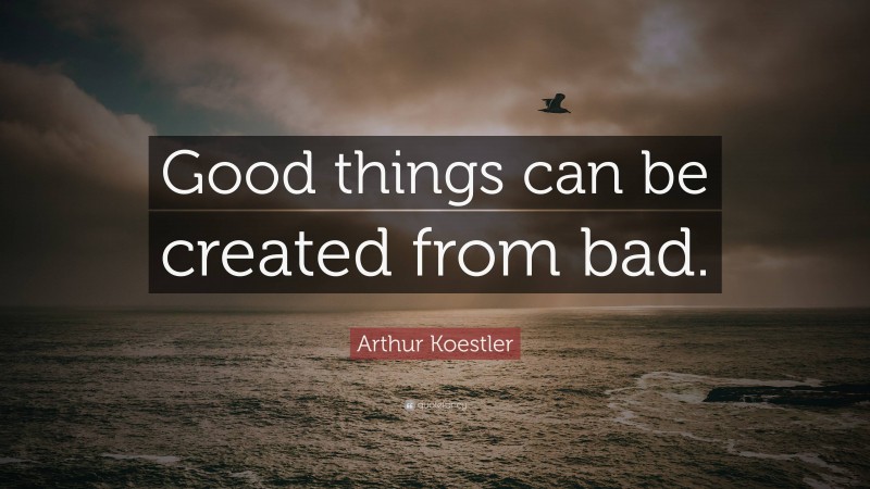 Arthur Koestler Quote: “Good things can be created from bad.”