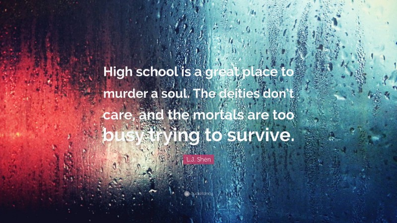 L.J. Shen Quote: “High school is a great place to murder a soul. The deities don’t care, and the mortals are too busy trying to survive.”