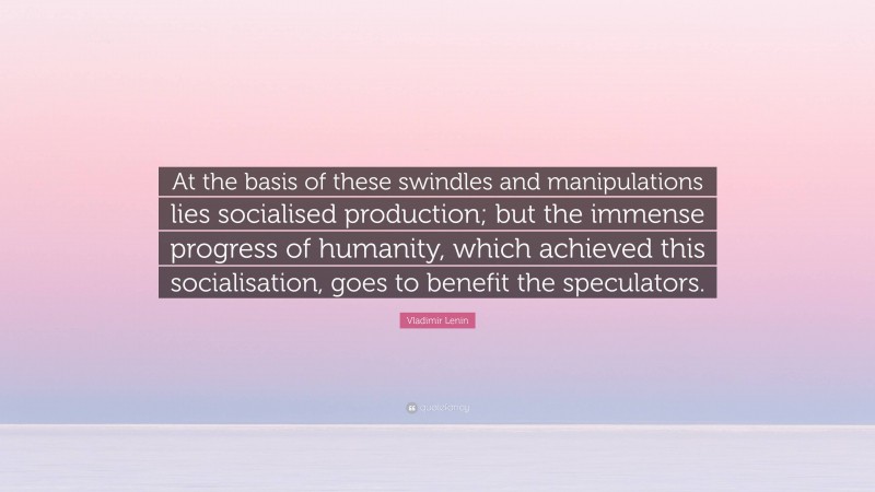 Vladimir Lenin Quote: “At the basis of these swindles and manipulations lies socialised production; but the immense progress of humanity, which achieved this socialisation, goes to benefit the speculators.”