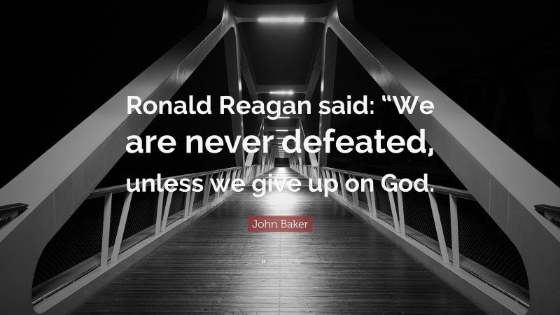 John Baker Quote: “Ronald Reagan said: “We are never defeated, unless we give up on God.”