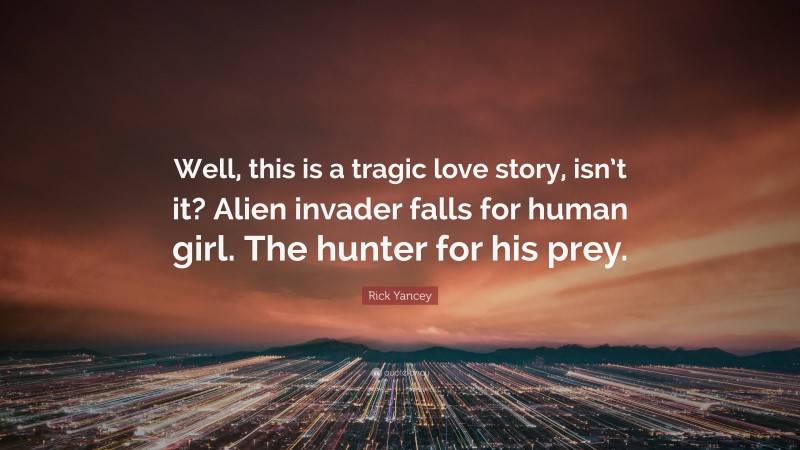 Rick Yancey Quote: “Well, this is a tragic love story, isn’t it? Alien invader falls for human girl. The hunter for his prey.”