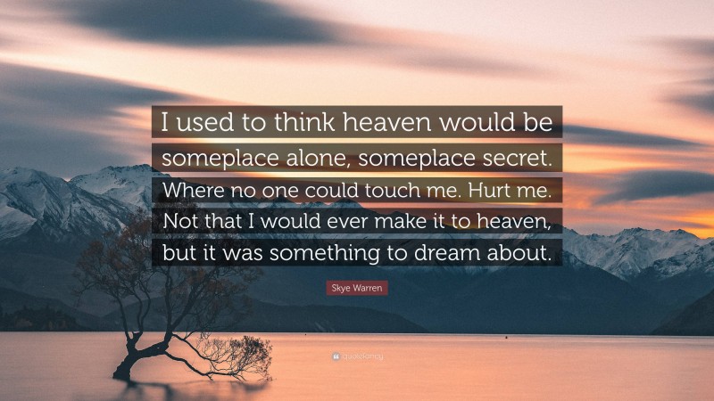 Skye Warren Quote: “I used to think heaven would be someplace alone, someplace secret. Where no one could touch me. Hurt me. Not that I would ever make it to heaven, but it was something to dream about.”