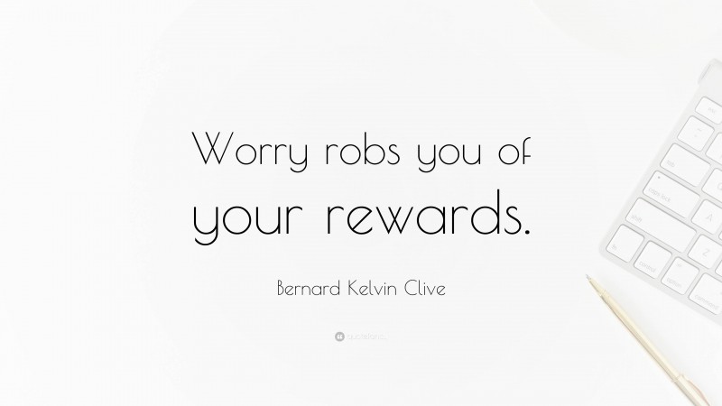 Bernard Kelvin Clive Quote: “Worry robs you of your rewards.”