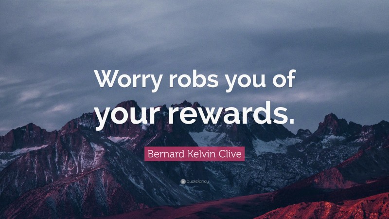 Bernard Kelvin Clive Quote: “Worry robs you of your rewards.”