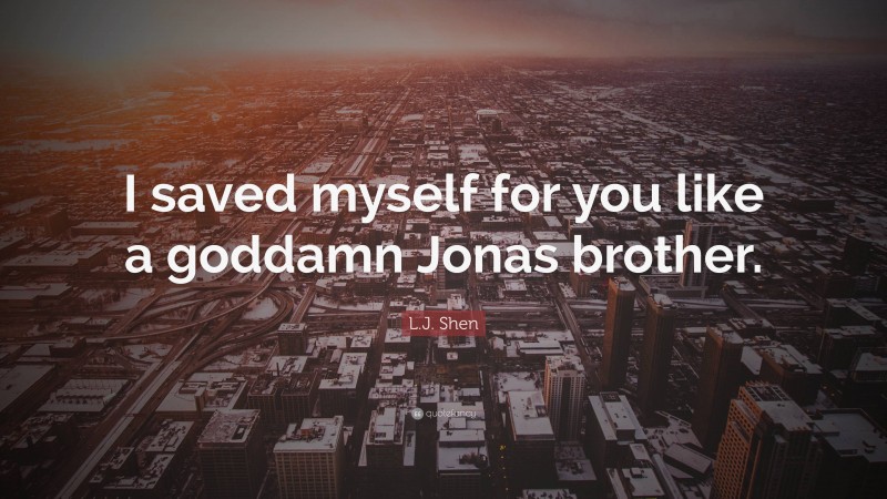L.J. Shen Quote: “I saved myself for you like a goddamn Jonas brother.”
