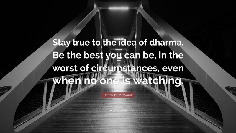 Devdutt Pattanaik Quote: “Stay true to the idea of dharma. Be the best you can be, in the worst of circumstances, even when no one is watching.”