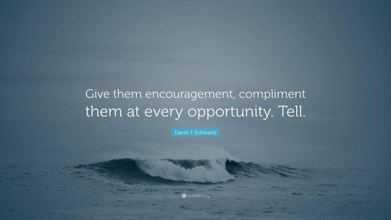 David J. Schwartz Quote: “Give them encouragement, compliment them at every opportunity. Tell.”