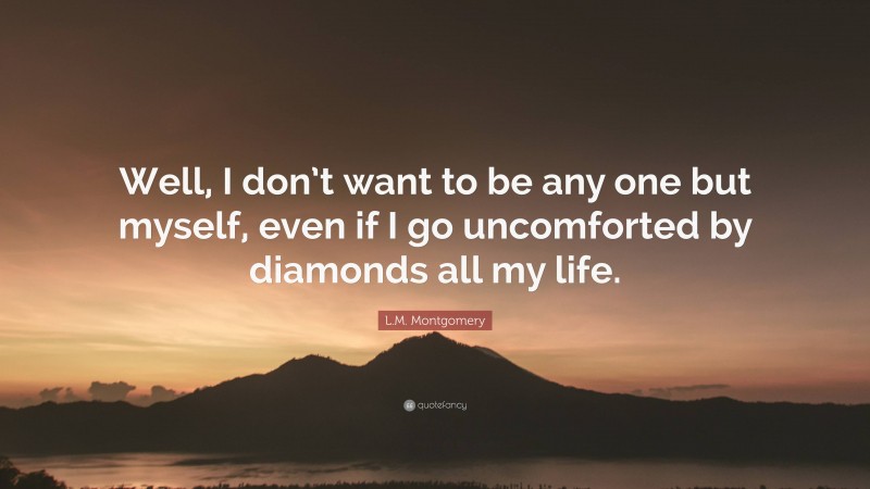 L.M. Montgomery Quote: “Well, I don’t want to be any one but myself, even if I go uncomforted by diamonds all my life.”