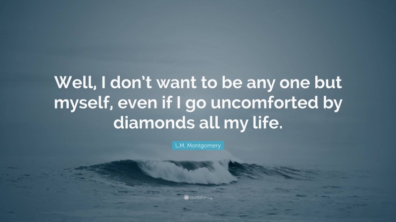 L.M. Montgomery Quote: “Well, I don’t want to be any one but myself, even if I go uncomforted by diamonds all my life.”