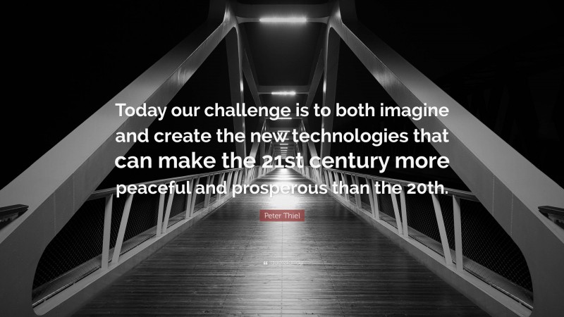 Peter Thiel Quote: “Today our challenge is to both imagine and create the new technologies that can make the 21st century more peaceful and prosperous than the 20th.”