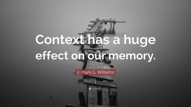J. Mark G. Williams Quote: “Context has a huge effect on our memory.”