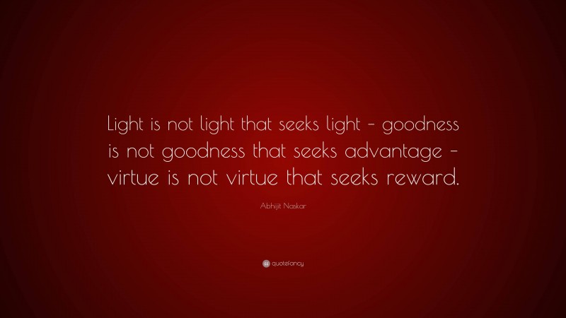 Abhijit Naskar Quote: “Light is not light that seeks light – goodness is not goodness that seeks advantage – virtue is not virtue that seeks reward.”