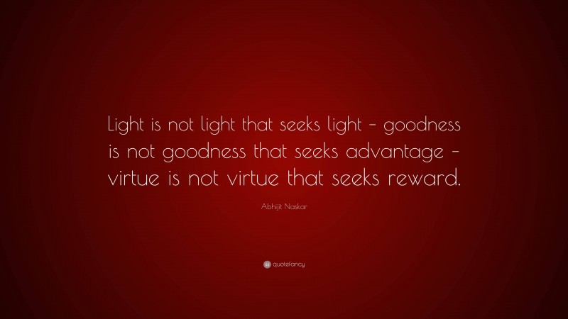 Abhijit Naskar Quote: “Light is not light that seeks light – goodness is not goodness that seeks advantage – virtue is not virtue that seeks reward.”