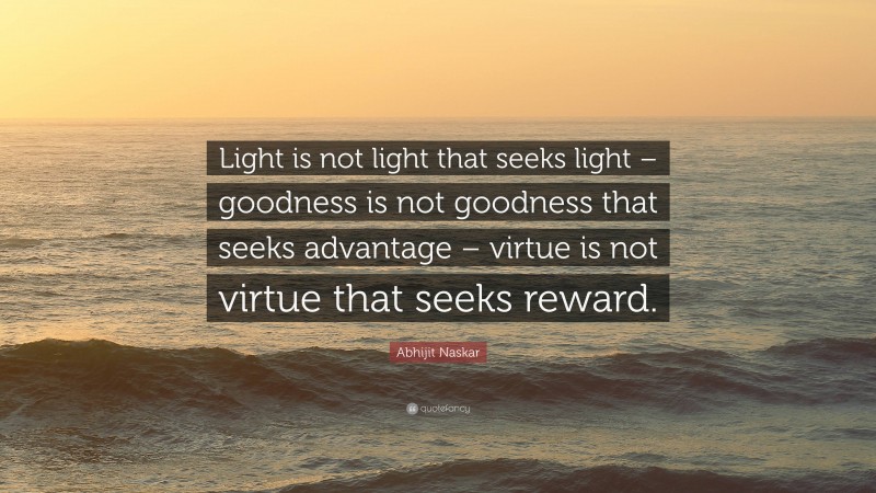 Abhijit Naskar Quote: “Light is not light that seeks light – goodness is not goodness that seeks advantage – virtue is not virtue that seeks reward.”