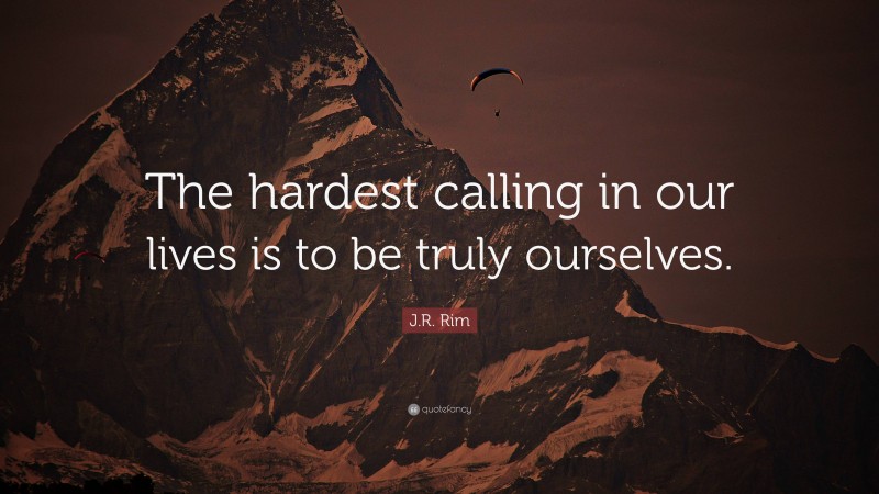 J.R. Rim Quote: “The hardest calling in our lives is to be truly ourselves.”